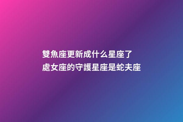 雙魚座更新成什么星座了 處女座的守護星座是蛇夫座-第1張-觀點-玄機派